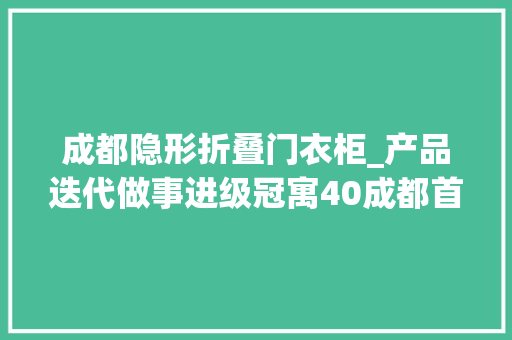 成都隐形折叠门衣柜_产品迭代做事进级冠寓40成都首店落子东安湖