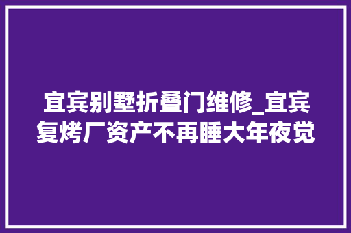 宜宾别墅折叠门维修_宜宾复烤厂资产不再睡大年夜觉