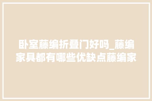 卧室藤编折叠门好吗_藤编家具都有哪些优缺点藤编家具都有什么特点