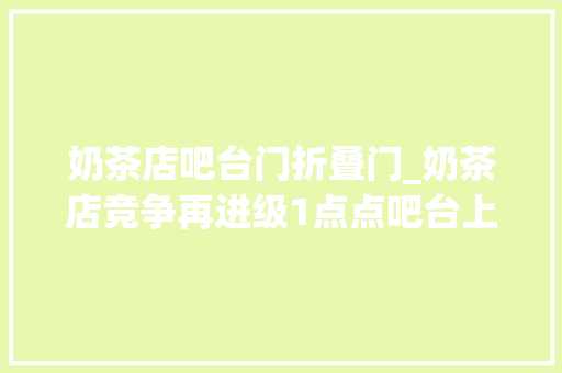 奶茶店吧台门折叠门_奶茶店竞争再进级1点点吧台上的这个牌子你留心到了吗