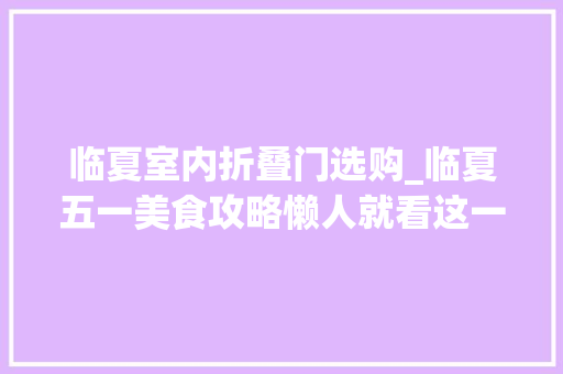 临夏室内折叠门选购_临夏五一美食攻略懒人就看这一篇