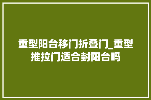 重型阳台移门折叠门_重型推拉门适合封阳台吗