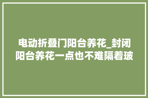 电动折叠门阳台养花_封闭阳台养花一点也不难隔着玻璃养成小花园