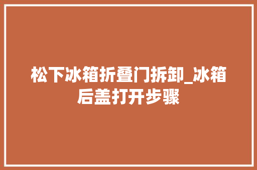 松下冰箱折叠门拆卸_冰箱后盖打开步骤