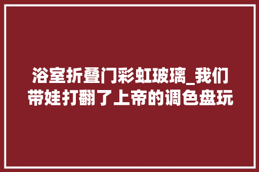 浴室折叠门彩虹玻璃_我们带娃打翻了上帝的调色盘玩出如斯残酷的彩虹天堂