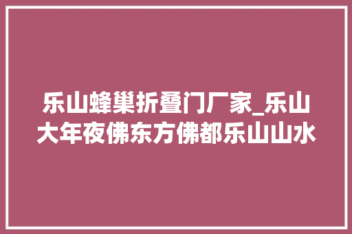 乐山蜂巢折叠门厂家_乐山大年夜佛东方佛都乐山山水佛地这个称呼不是白来的