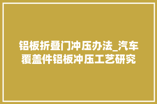 铝板折叠门冲压办法_汽车覆盖件铝板冲压工艺研究
