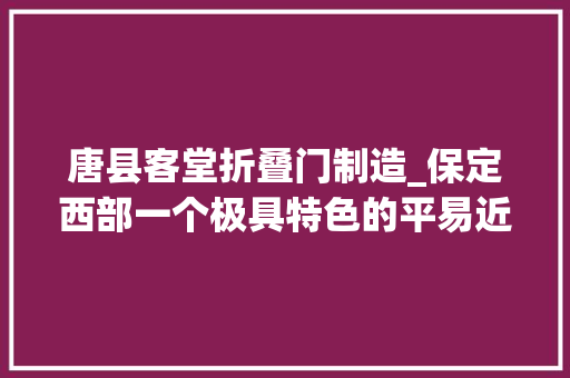 唐县客堂折叠门制造_保定西部一个极具特色的平易近居唐县花盆村