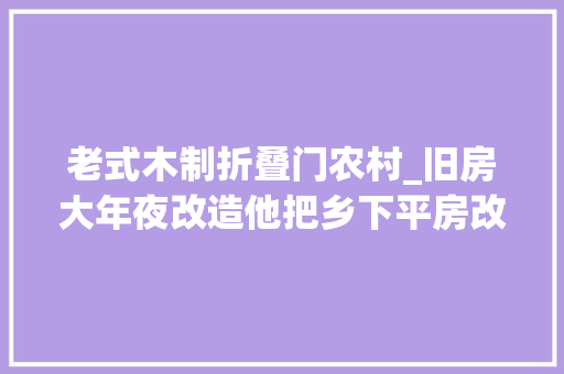 老式木制折叠门农村_旧房大年夜改造他把乡下平房改造的比别墅还大年夜气情形美的像风景画
