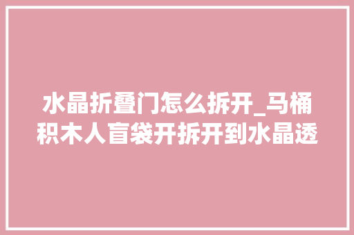 水晶折叠门怎么拆开_马桶积木人盲袋开拆开到水晶透明泰坦什么人来看就知道了。