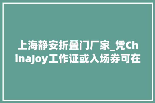 上海静安折叠门厂家_凭ChinaJoy工作证或入场券可在静安区享受超多实惠折扣