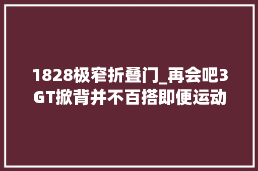 1828极窄折叠门_再会吧3GT掀背并不百搭即便运动如你