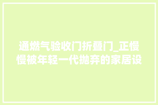 通燃气验收门折叠门_正慢慢被年轻一代抛弃的家居设计老一辈表示真的理解不了