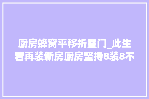 厨房蜂窝平移折叠门_此生若再装新房厨房坚持8装8不装不是误导而是经验总结