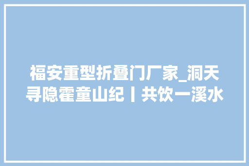 福安重型折叠门厂家_洞天寻隐霍童山纪丨共饮一溪水霍童溪流域的人群和生计