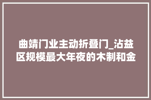曲靖门业主动折叠门_沾益区规模最大年夜的木制和金属门加工项目顺利投产