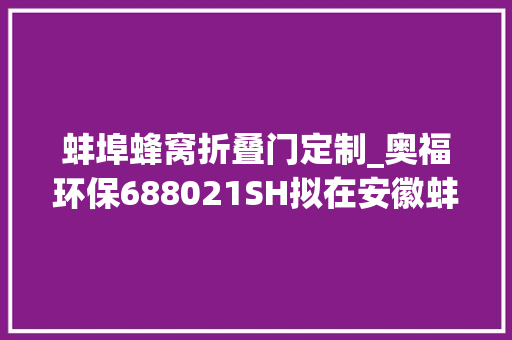 蚌埠蜂窝折叠门定制_奥福环保688021SH拟在安徽蚌埠投资5000万元培植蜂窝陶瓷载体分娩线