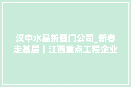 汉中水晶折叠门公司_新春走基层丨江西重点工程企业春节不打烊