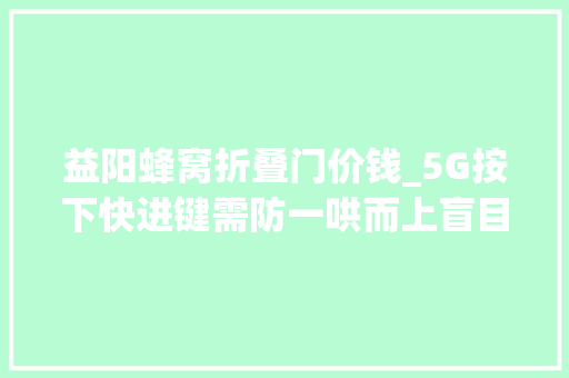 益阳蜂窝折叠门价钱_5G按下快进键需防一哄而上盲目铺摊子