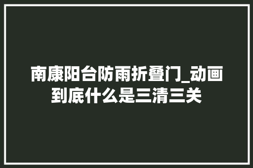 南康阳台防雨折叠门_动画到底什么是三清三关