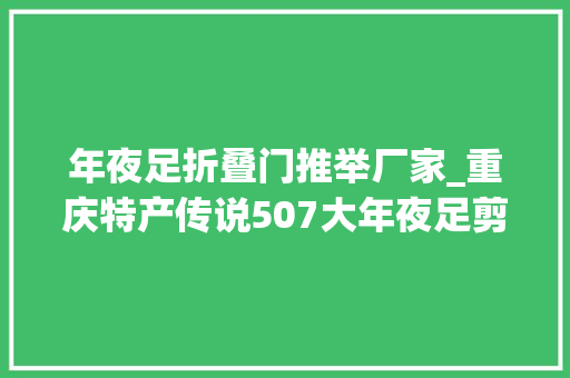 年夜足折叠门推举厂家_重庆特产传说507大年夜足剪纸一张薄纸承载世界遗产的厚重文化