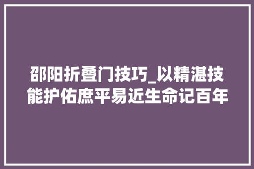 邵阳折叠门技巧_以精湛技能护佑庶平易近生命记百年成长中的邵阳学院附属第一病院普外科