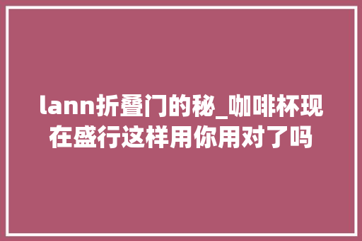 lann折叠门的秘_咖啡杯现在盛行这样用你用对了吗