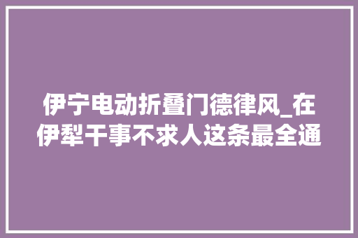 伊宁电动折叠门德律风_在伊犁干事不求人这条最全通讯录指南请收好收藏转发