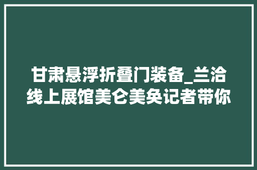 甘肃悬浮折叠门装备_兰洽线上展馆美仑美奂记者带你抢鲜逛