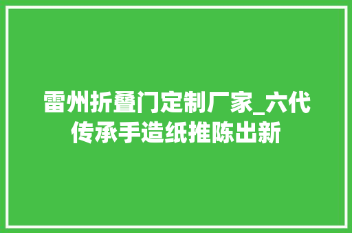 雷州折叠门定制厂家_六代传承手造纸推陈出新
