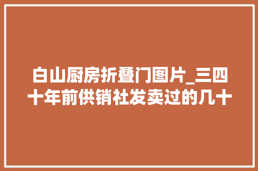 白山厨房折叠门图片_三四十年前供销社发卖过的几十种商品有的如今已成为收藏品