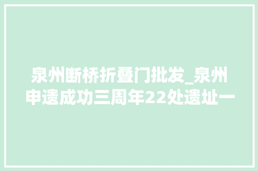泉州断桥折叠门批发_泉州申遗成功三周年22处遗址一商量竟