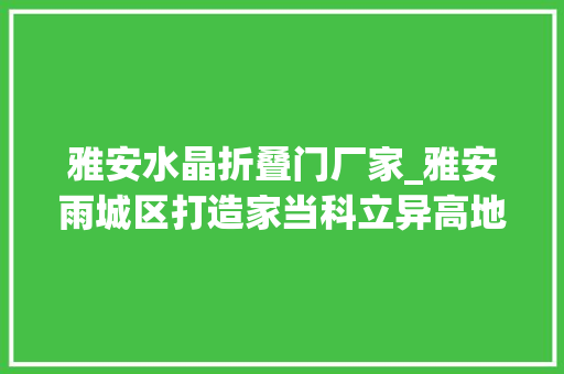 雅安水晶折叠门厂家_雅安雨城区打造家当科立异高地加快成长新质分娩力