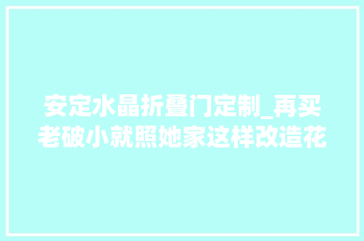 安定水晶折叠门定制_再买老破小就照她家这样改造花17万搞定全屋装修太实用了