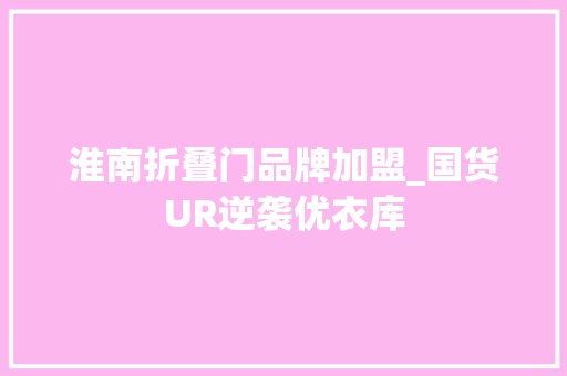 淮南折叠门品牌加盟_国货UR逆袭优衣库
