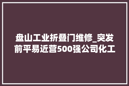 盘山工业折叠门维修_突发前平易近营500强公司化工厂发生爆炸千米外的玻璃都被震碎当地回应…