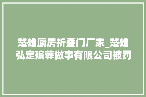 楚雄厨房折叠门厂家_楚雄弘定殡葬做事有限公司被罚款750元
