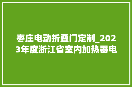 枣庄电动折叠门定制_2023年度浙江省室内加热器电热暖手器毛针织品等27种流利领域产品质量监督抽查情况的通知布告