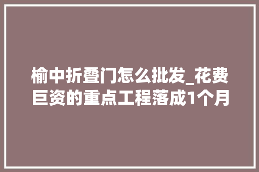 榆中折叠门怎么批发_花费巨资的重点工程落成1个月被中间部门点名批评
