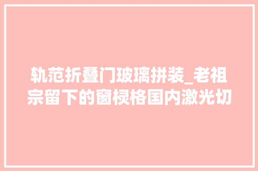 轨范折叠门玻璃拼装_老祖宗留下的窗棂格国内激光切割日本却徒手拼价格翻20倍