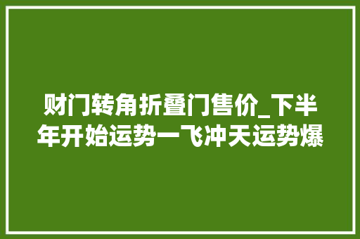 财门转角折叠门售价_下半年开始运势一飞冲天运势爆棚3生肖有望催发家运