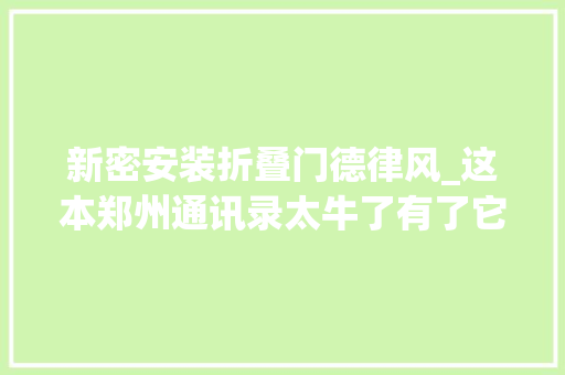 新密安装折叠门德律风_这本郑州通讯录太牛了有了它走遍郑州都不怕