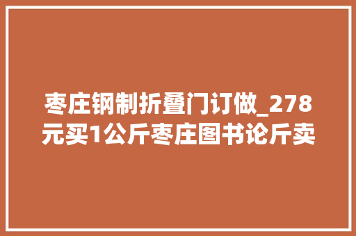 枣庄钢制折叠门订做_278元买1公斤枣庄图书论斤卖有人吐槽有人赞