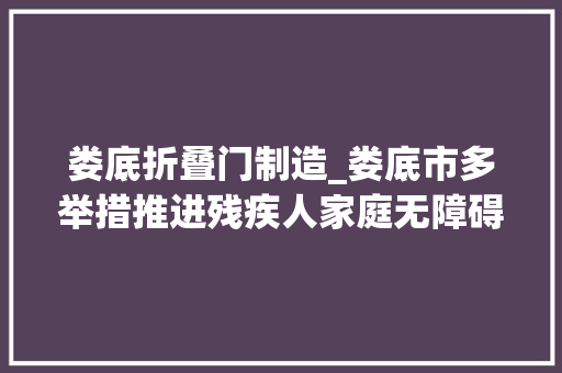 娄底折叠门制造_娄底市多举措推进残疾人家庭无障碍精准改造