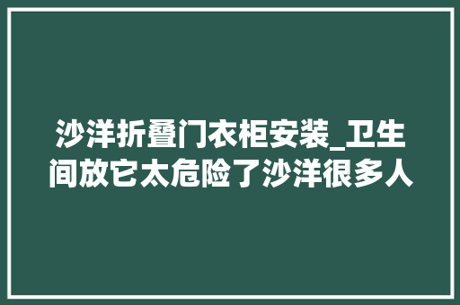 沙洋折叠门衣柜安装_卫生间放它太危险了沙洋很多人还在这么做赶紧改