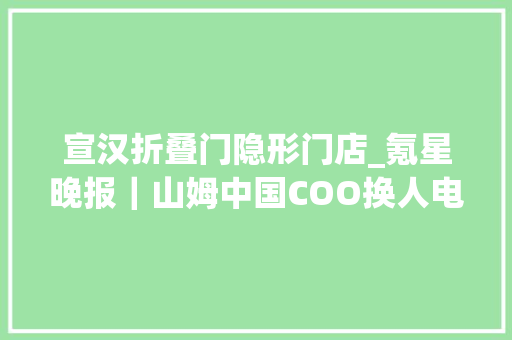 宣汉折叠门隐形门店_氪星晚报｜山姆中国COO换人电商业务转向CMO申报请示哈啰学生成租电动车的主力群体平台租赁订单增长40华为MateXT不凡大年夜师京东开启预约同一用户一年限购一台