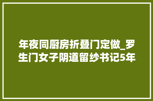 年夜同厨房折叠门定做_罗生门女子阴道留纱书记5年前手术病院病院说弗成能