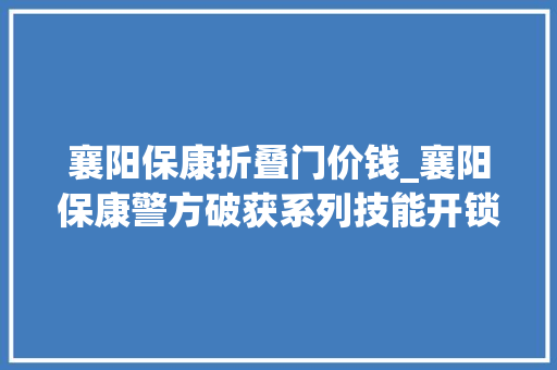 襄阳保康折叠门价钱_襄阳保康警方破获系列技能开锁入室偷窃案抓获2人