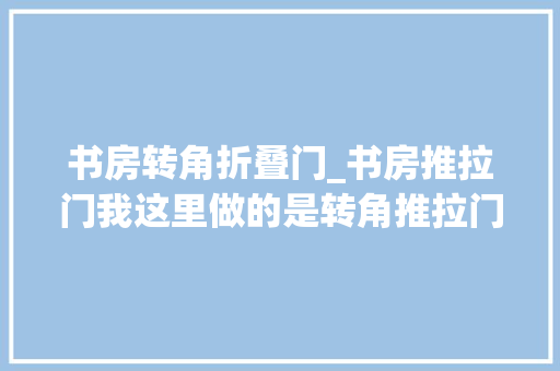 书房转角折叠门_书房推拉门我这里做的是转角推拉门