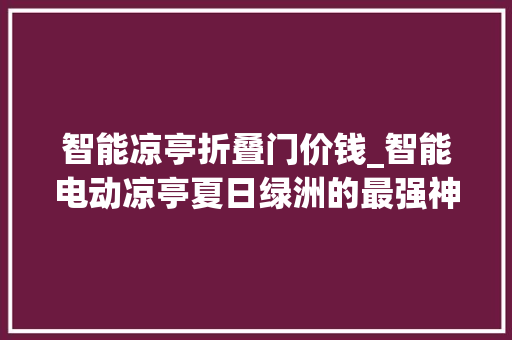 智能凉亭折叠门价钱_智能电动凉亭夏日绿洲的最强神器